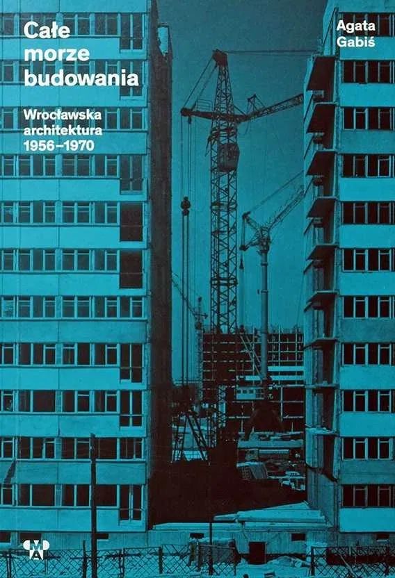 Całe morze budowania. Wrocławska architektura ‘56-70 - Agata Gabiś