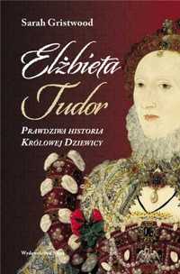 Elżbieta Tudor. Prawdziwa historia Królowej. - Sarah Gristwood