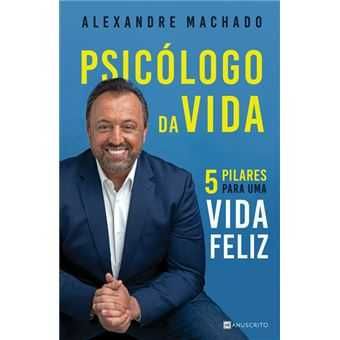 Psicólogo da Vida - 5 Pilares Para uma Vida Feliz, Alexandre Machado