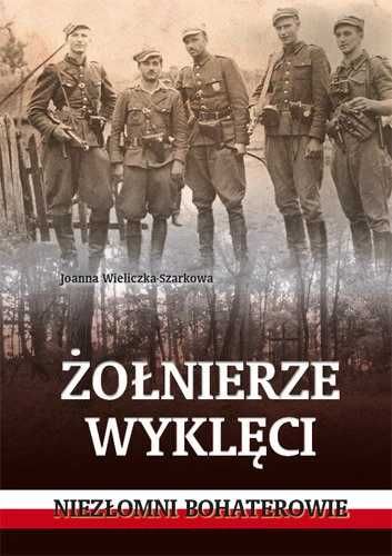 Żołnierze wyklęci. Niezłomni bohaterowie,
Joanna Wieliczka-Szarkowa,