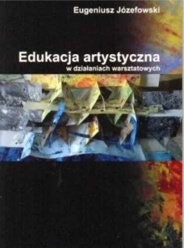 Edukacja artystyczna w działaniach warsztatowych - Eugeniusz Józefows