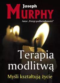 Terapia Modlitwą. Myśli Kształtują Życie Joseph Murphy