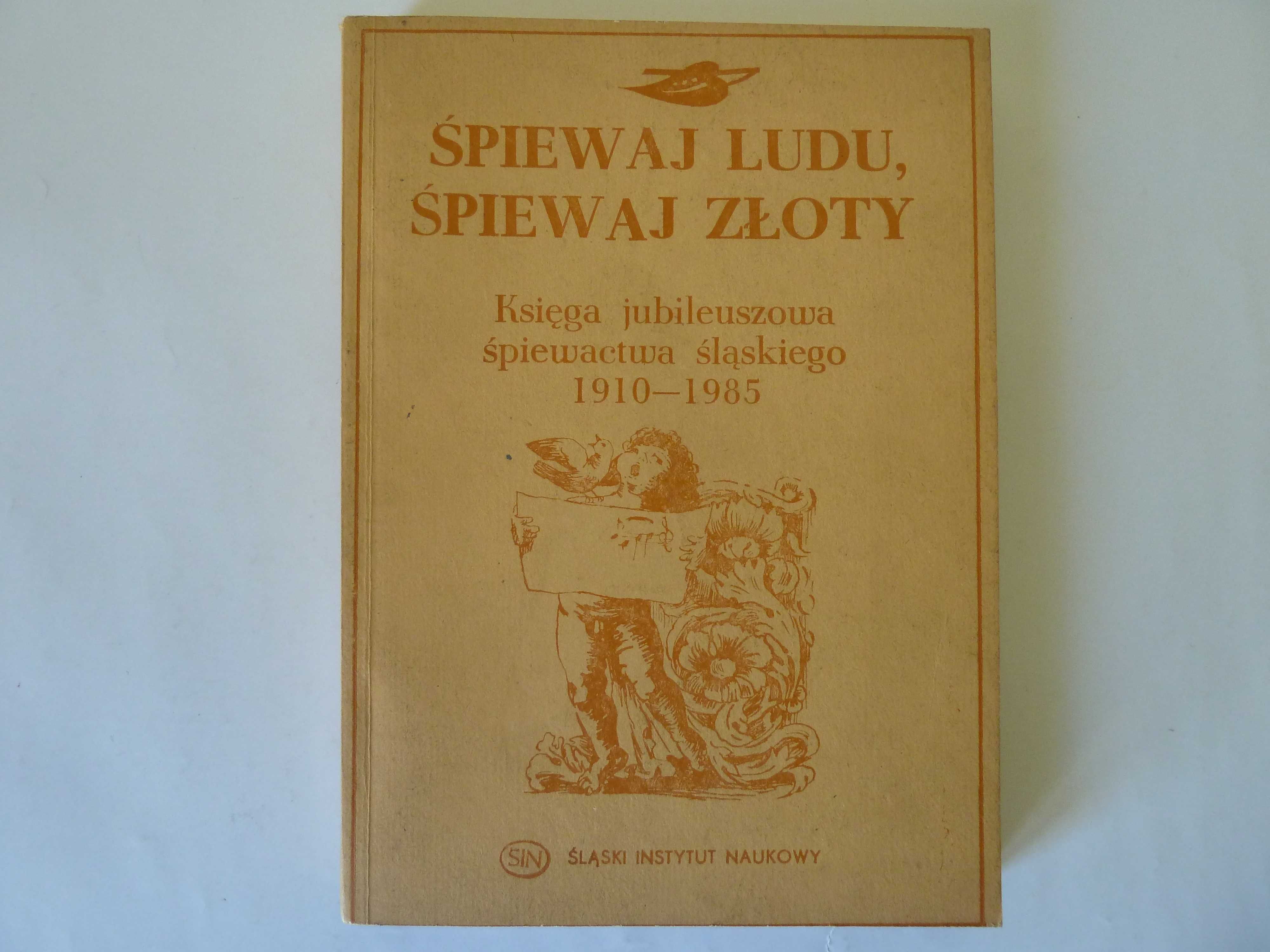 Śpiewaj ludu śpiewaj złoty  Księga śpiewactwa śląskiego 1910 - 1985 .