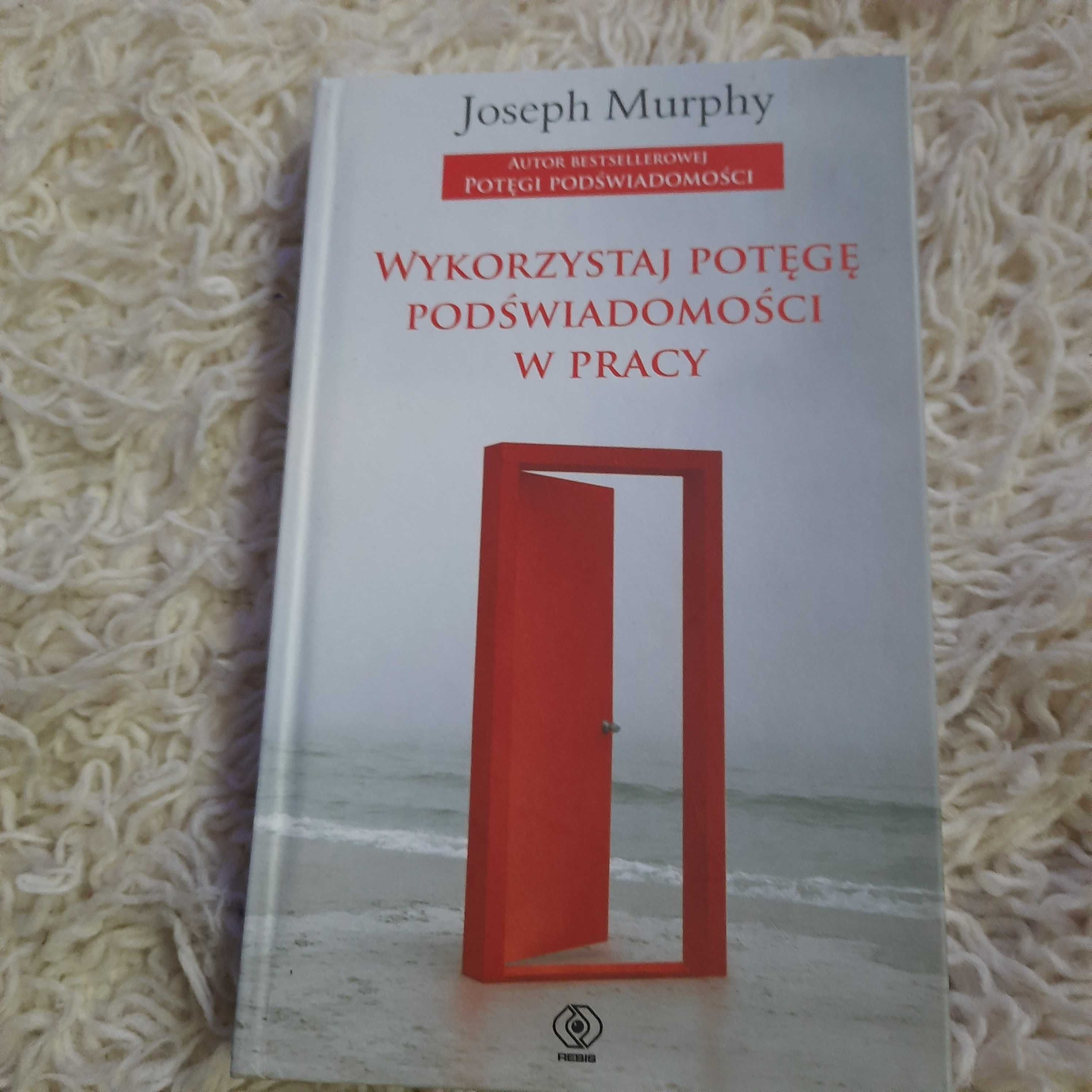 Wykorzystaj Potęgę Podświadomości w Pracy. Joseph Murphy