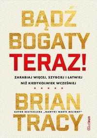 Bądź bogaty. Teraz! Zarabiaj więcej, szybciej... - Brian Tracy