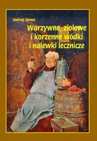 Warzywne, ziołowe i korzenne wódki i nalewki lecznicze - Andrzej Sarwa