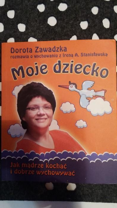 Dorota Zawadzka - Moje dziecko Jak mądrze kochać i dobrze wychowywać.