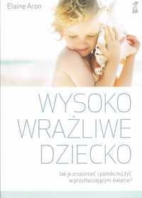 Wysoko wrażliwe dziecko. Jak zrozumieć dziecko i pomóc mu żyć w