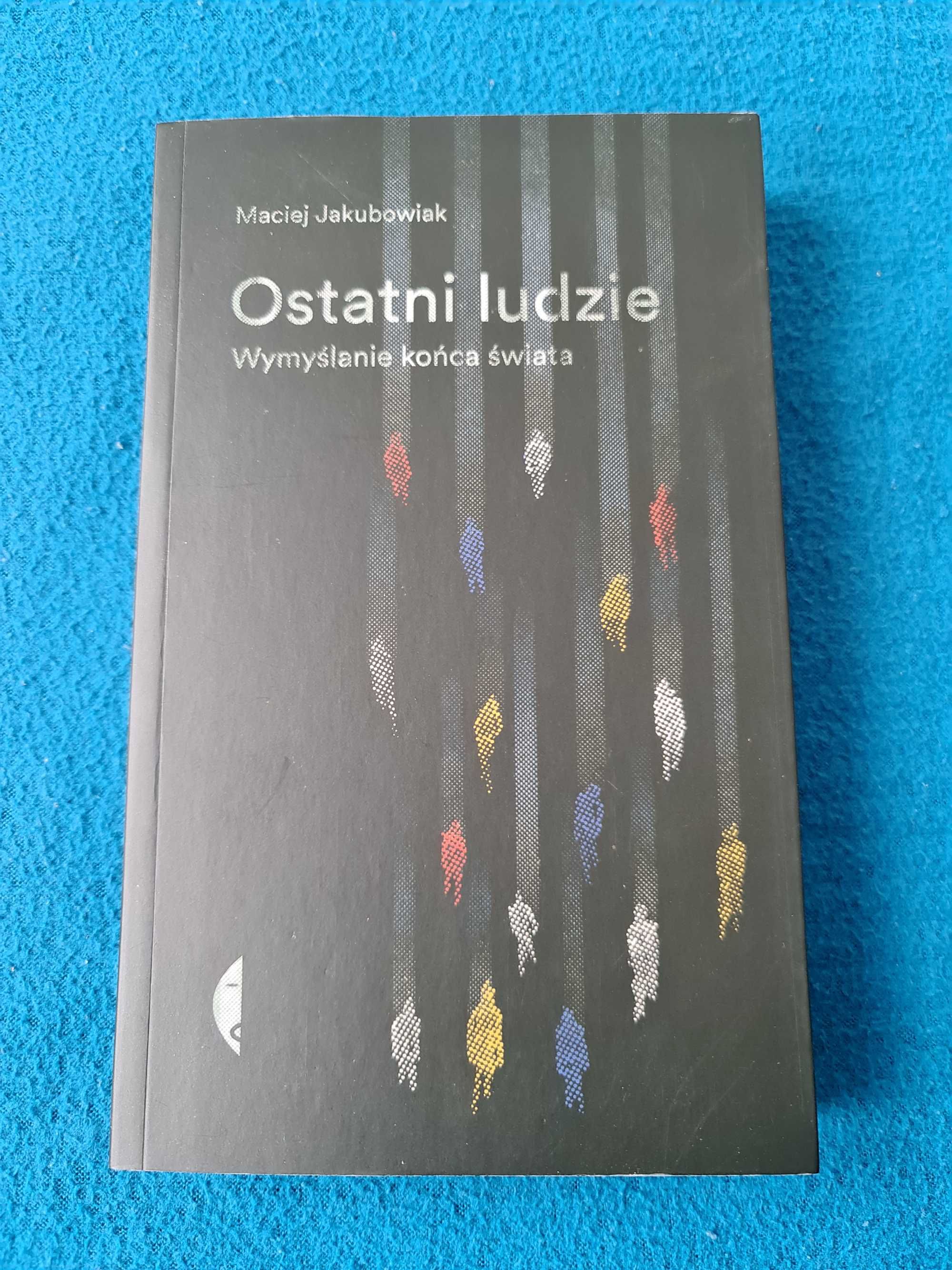 Ostatni ludzie. Wymyslanie końca świata. Maciej Jakubowiak.